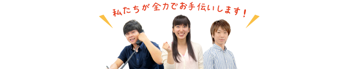 私たちが全力でお手伝いします!
