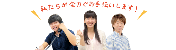 私たちが全力でお手伝いします!