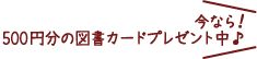 今なら！500円分の図書カードプレゼント中