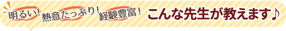 明るい！熱意たっぷり！経験豊富！こんな先生が教えます