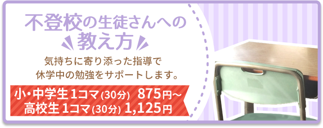 不登校の生徒さんへの教え方。気持ちに寄り添った指導で休学中の勉強をサポートします。小・中学生1コマ（30分）875円〜。高校生1コマ（30分）1,125円。