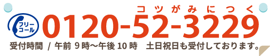 0120−52−3229 受付時間 / 午前10時〜午後10時 土日祝日も受付しております。