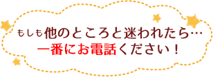 もしも他のところと迷われたら一番にお電話ください