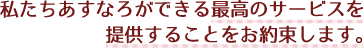 私たちあすなろができる最高のサービスを提供することをお約束します。