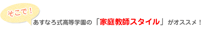 そこで。あすなろ式高等学園の｢家庭教師スタイル｣がオススメ！