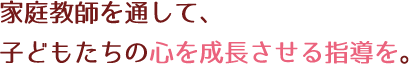 家庭教師を通して、子どもたちの心を成長させる指導を。