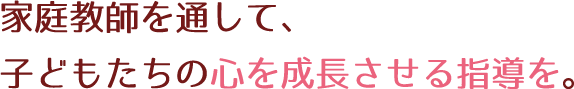 家庭教師を通して、子どもたちの心を成長させる指導を。