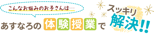 こんなお悩みのおこさんはあすなろの体験授業でスッキリ解決！！