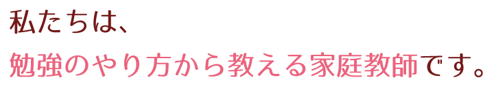 私たちは、勉強のやり方から教える家庭教師です。