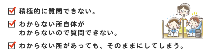 積極的に質問できない。わからない所自体がわからないので質問できない。わからない所があっても、そのままにしてしまう。