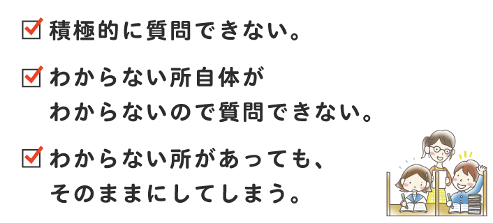 積極的に質問できない。わからない所自体がわからないので質問できない。わからない所があっても、そのままにしてしまう。