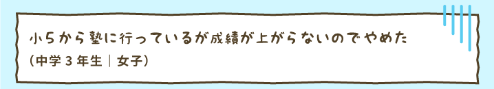 小5から塾に行っているが成績が上がらないのでやめた（中学3年生｜女子）