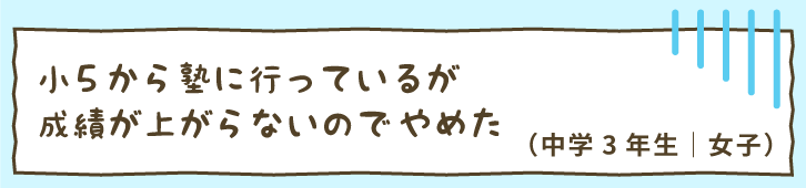 小5から塾に行っているが成績が上がらないのでやめた（中学3年生｜女子）