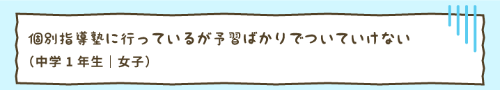 個別指導塾に行っているが予習ばかりでついていけない（中学1年生｜女子）