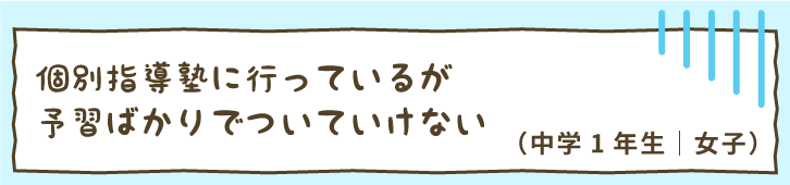 個別指導塾に行っているが予習ばかりでついていけない（中学1年生｜女子）