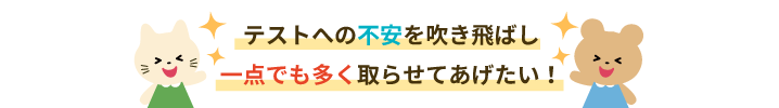 テストへの不安を吹き飛ばし一点でも多く取らせてあげたい!