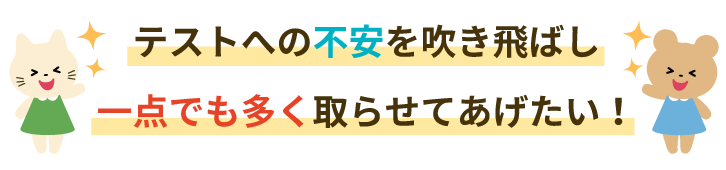 テストへの不安を吹き飛ばし一点でも多く取らせてあげたい!