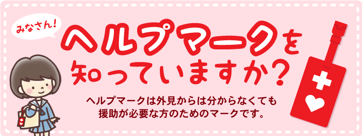 みなさん！ヘルプマークを知っていますか？ヘルプマークは外見からは分からなくても援助が必要な方のためのマークです。