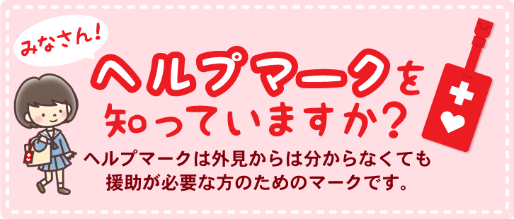 みなさん！ヘルプマークを知っていますか？ヘルプマークは外見からは分からなくても援助が必要な方のためのマークです。