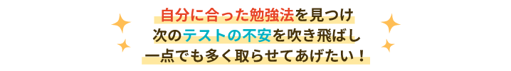 自分に合った勉強法を見つけ、次のテストへの不安を吹き飛ばし一点でも多く取らせてあげたい!