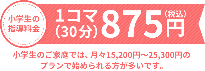 小学生の指導料金 1コマ（30分）875円 小学生のご家庭では、月々15,200円〜25,300円のプランで始められる方が多いです。