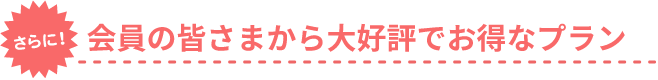 さらに！会員の皆さから大好評でお得なプラン