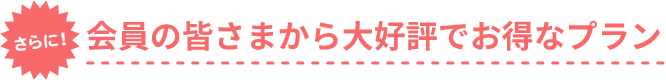 さらに！会員の皆さから大好評でお得なプラン