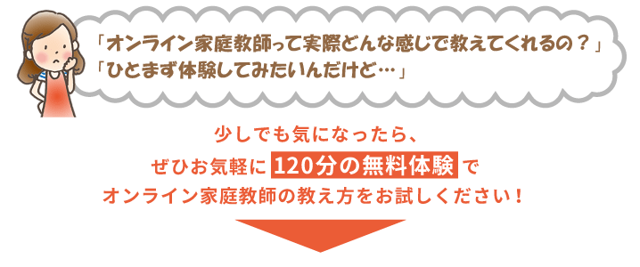 「オンライン家庭教師って実際どんな感じで教えてくれるの？」「ひとまず体験してみたいんだけど…」少しでも気になったら、ぜひお気軽に120分の無料体験でオンライン家庭教師の教え方をお試しください！