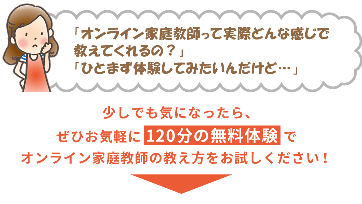 「オンライン家庭教師って実際どんな感じで教えてくれるの？」「ひとまず体験してみたいんだけど…」少しでも気になったら、ぜひお気軽に120分の無料体験でオンライン家庭教師の教え方をお試しください！