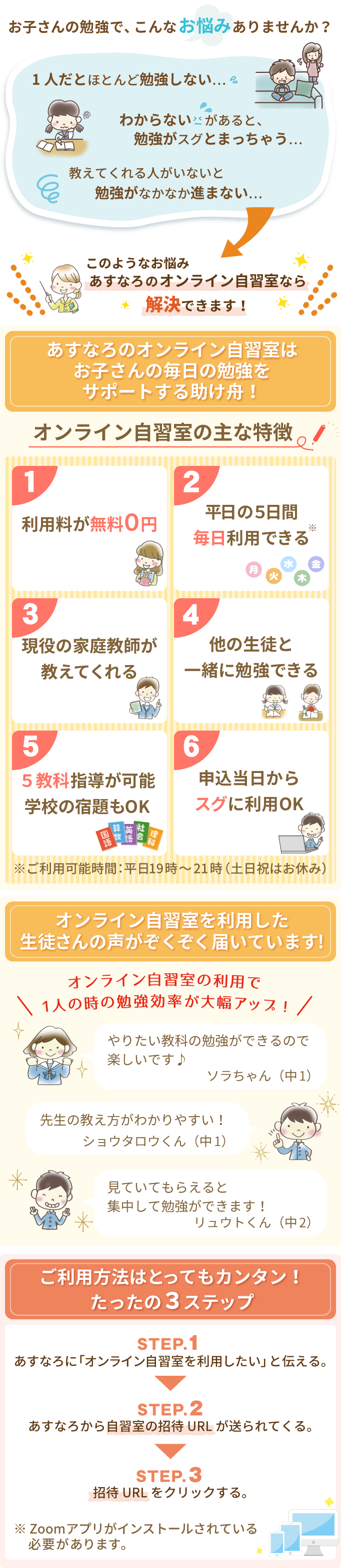 お子さんの勉強のお悩みは、あすなろのオンライン自習室で解決できます！あすなろのオンライン自習室は、お子さんの毎日の勉強をサポートする助け舟。オンライン自習室を利用した生徒さんの声がぞくぞくと届いています。ご利用方法はとってもカンタン！たったの3ステップ