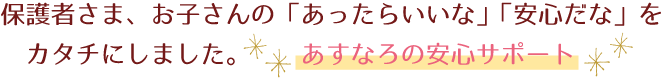 保護さま、お子さんの「あったらいいな」「安心だな」をカタチにしました