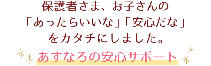 保護さま、お子さんの「あったらいいな」「安心だな」をカタチにしました