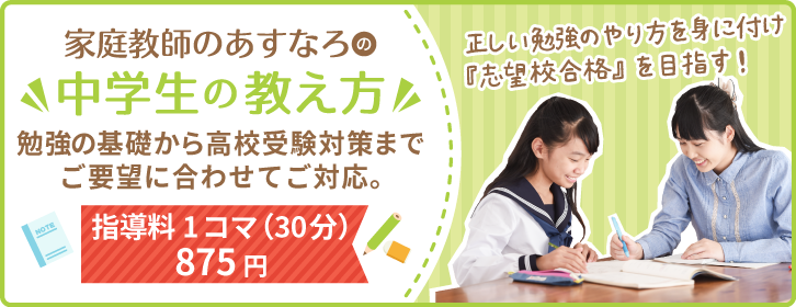 家庭教師のあすなろの中学生の教え方。勉強の基礎から高校受験対策までご要望に合わせてご対応。指導料1コマ（30分）875円。正しい勉強のやり方を身に付け『志望校合格』を目指す！