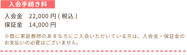 入会手続き料。入会金22,000円(税込)、保証金14,000円。※既に家庭教師のあすなろにご入会いただいている方は、入会金・保証金のお支払いの必要はございません。
    17:48
    